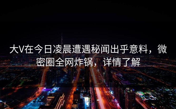 大V在今日凌晨遭遇秘闻出乎意料，微密圈全网炸锅，详情了解