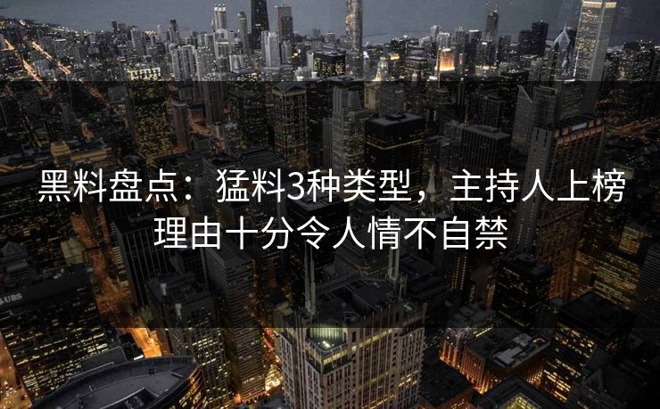 黑料盘点：猛料3种类型，主持人上榜理由十分令人情不自禁