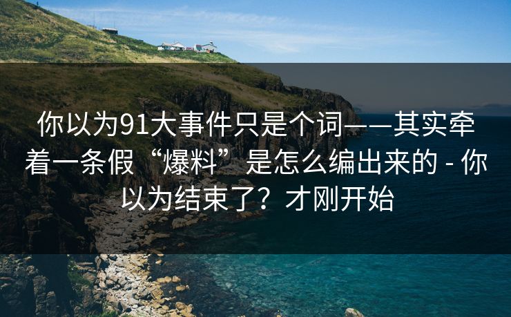 你以为91大事件只是个词——其实牵着一条假“爆料”是怎么编出来的 - 你以为结束了？才刚开始