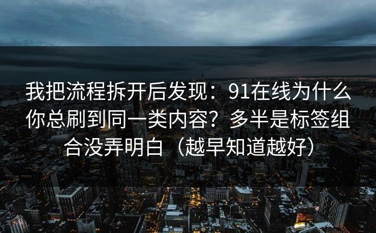 我把流程拆开后发现：91在线为什么你总刷到同一类内容？多半是标签组合没弄明白（越早知道越好）