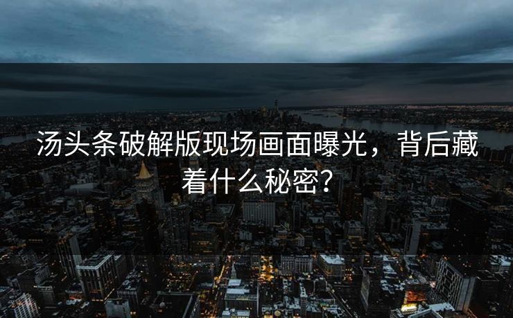 汤头条破解版现场画面曝光,背后藏着什么秘密?