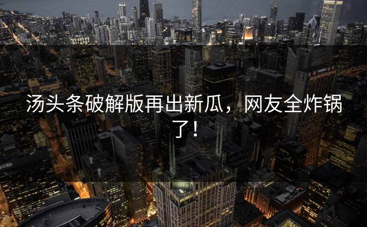 汤头条破解版再出新瓜，网友全炸锅了！