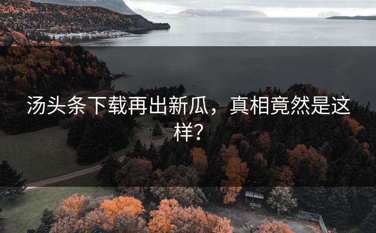 汤头条下载再出新瓜，真相竟然是这样？