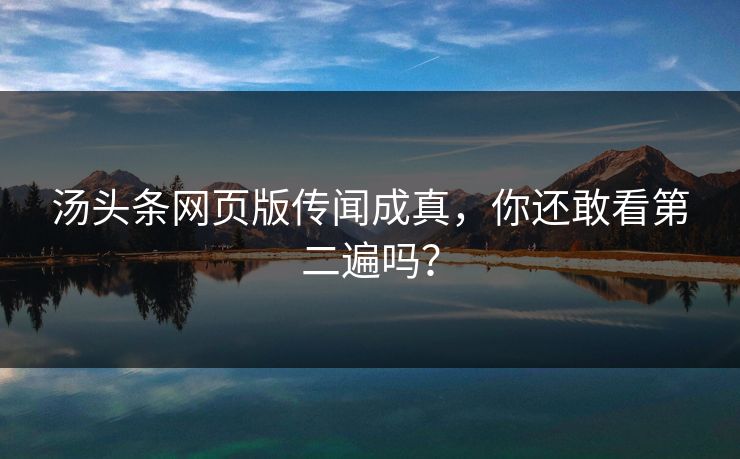 汤头条网页版传闻成真，你还敢看第二遍吗？