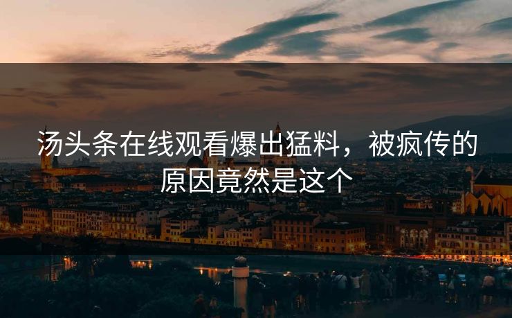 汤头条在线观看爆出猛料，被疯传的原因竟然是这个