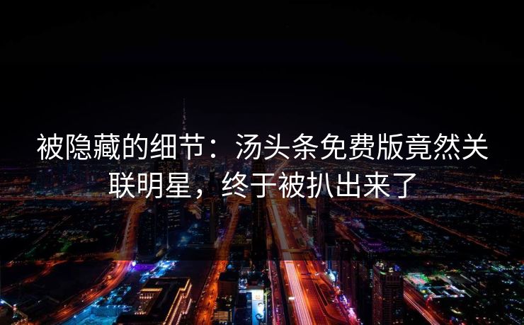 被隐藏的细节：汤头条免费版竟然关联明星，终于被扒出来了