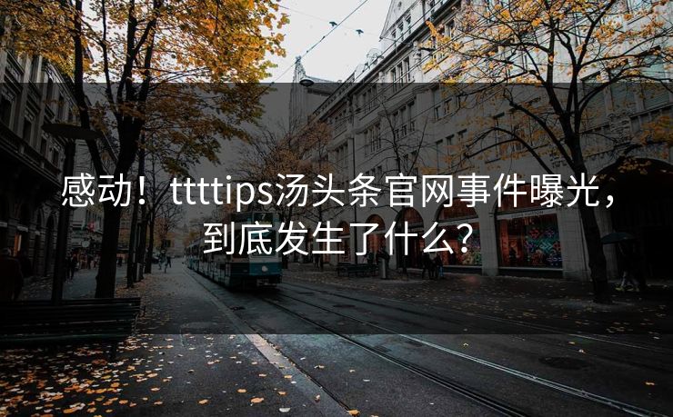 感动！ttttips汤头条官网事件曝光，到底发生了什么？
