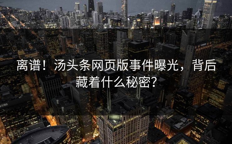 离谱！汤头条网页版事件曝光，背后藏着什么秘密？