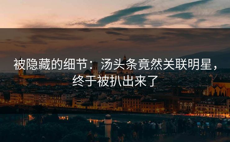 被隐藏的细节：汤头条竟然关联明星，终于被扒出来了