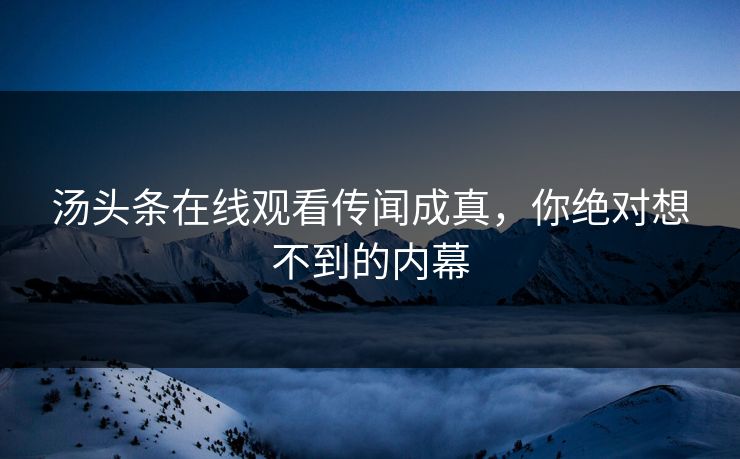 汤头条在线观看传闻成真，你绝对想不到的内幕