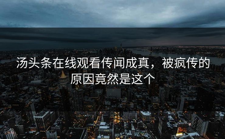 汤头条在线观看传闻成真，被疯传的原因竟然是这个