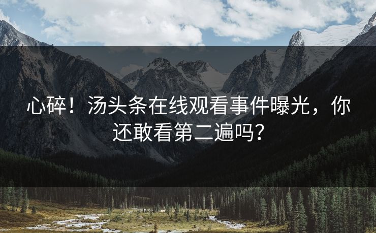 心碎！汤头条在线观看事件曝光，你还敢看第二遍吗？