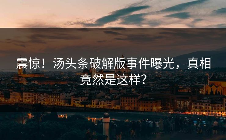 震惊！汤头条破解版事件曝光，真相竟然是这样？
