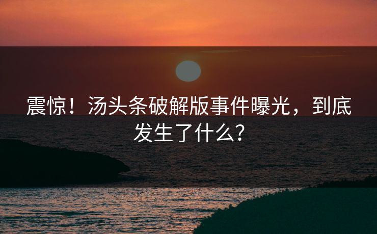 震惊！汤头条破解版事件曝光，到底发生了什么？