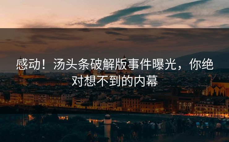 感动！汤头条破解版事件曝光，你绝对想不到的内幕