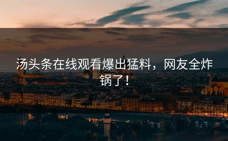 汤头条在线观看爆出猛料，网友全炸锅了！