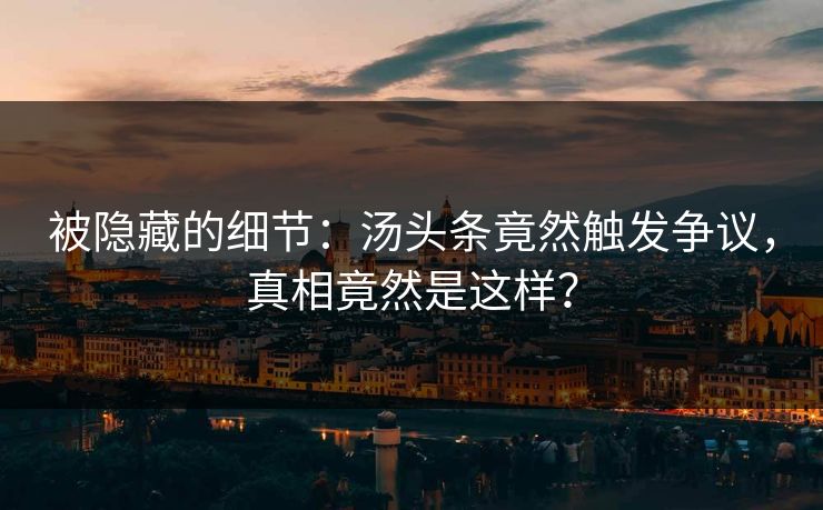 被隐藏的细节：汤头条竟然触发争议，真相竟然是这样？