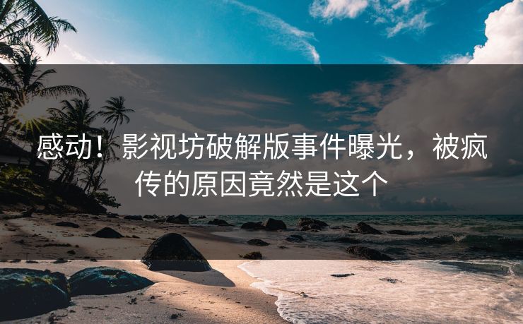 感动！影视坊破解版事件曝光，被疯传的原因竟然是这个