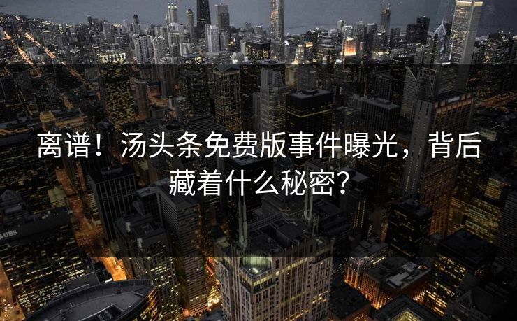 离谱！汤头条免费版事件曝光，背后藏着什么秘密？