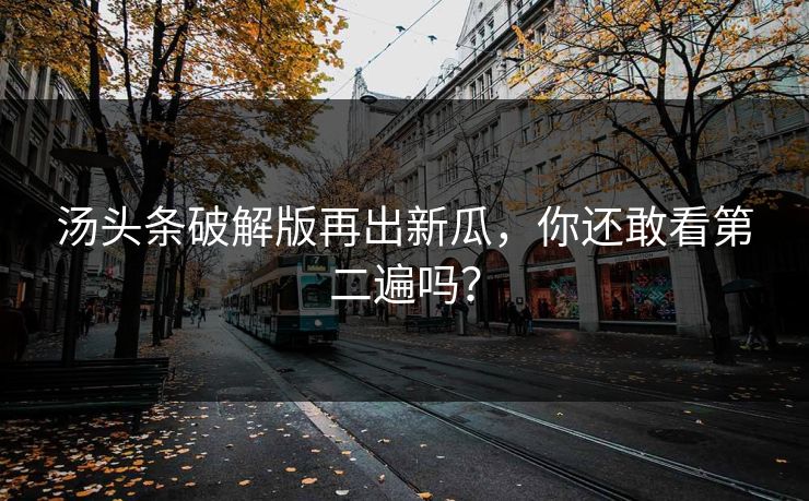 汤头条破解版再出新瓜，你还敢看第二遍吗？