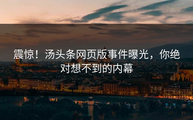 震惊！汤头条网页版事件曝光，你绝对想不到的内幕