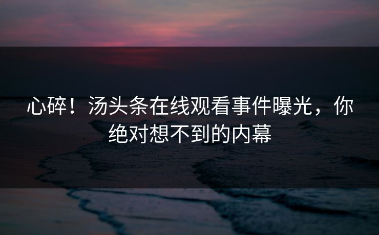 心碎！汤头条在线观看事件曝光，你绝对想不到的内幕