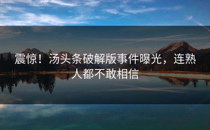 震惊！汤头条破解版事件曝光，连熟人都不敢相信