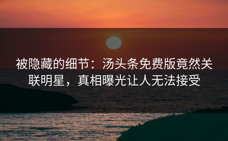 被隐藏的细节：汤头条免费版竟然关联明星，真相曝光让人无法接受