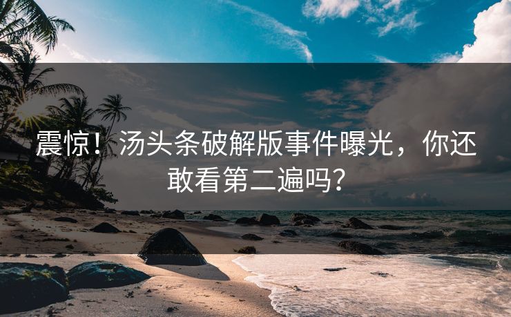 震惊！汤头条破解版事件曝光，你还敢看第二遍吗？