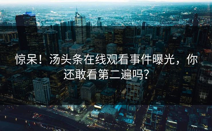 惊呆！汤头条在线观看事件曝光，你还敢看第二遍吗？