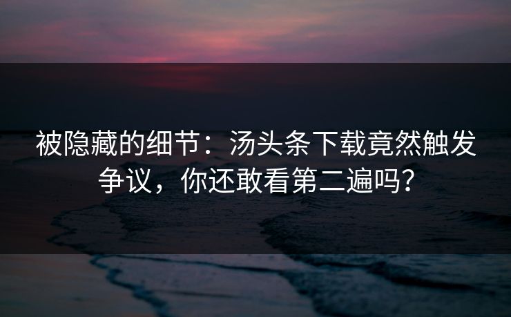 被隐藏的细节：汤头条下载竟然触发争议，你还敢看第二遍吗？