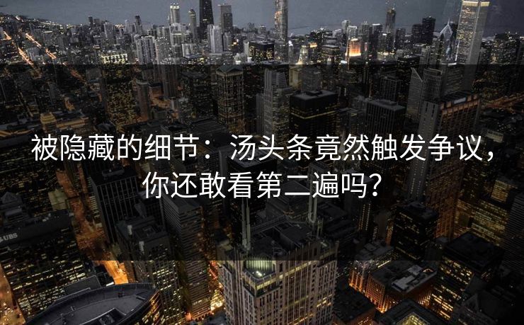 被隐藏的细节：汤头条竟然触发争议，你还敢看第二遍吗？