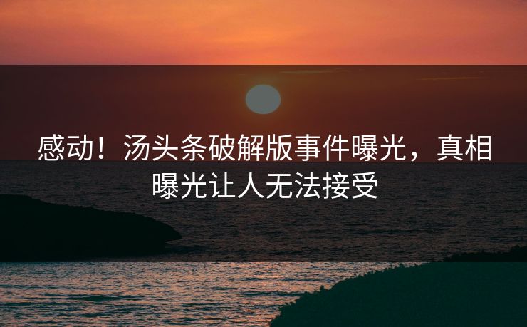 感动！汤头条破解版事件曝光，真相曝光让人无法接受