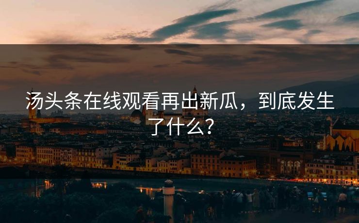 汤头条在线观看再出新瓜，到底发生了什么？