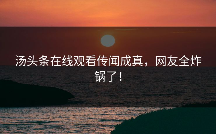 汤头条在线观看传闻成真，网友全炸锅了！