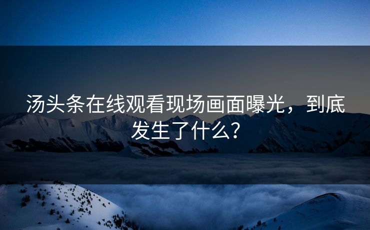 汤头条在线观看现场画面曝光，到底发生了什么？