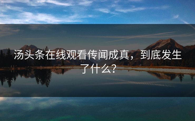 汤头条在线观看传闻成真，到底发生了什么？