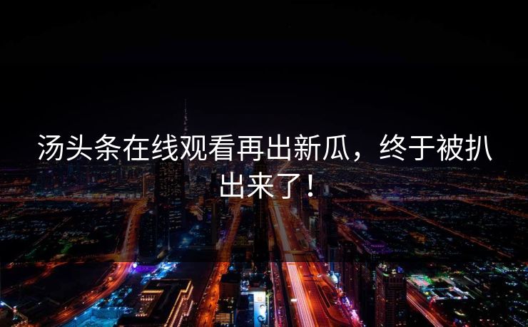 汤头条在线观看再出新瓜，终于被扒出来了！