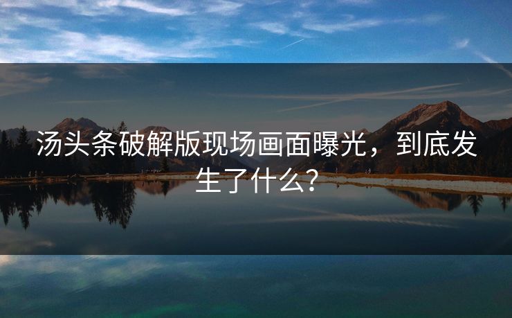 汤头条破解版现场画面曝光，到底发生了什么？
