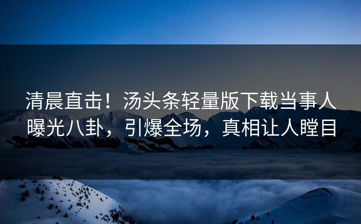 清晨直击！汤头条轻量版下载当事人曝光八卦，引爆全场，真相让人瞠目
