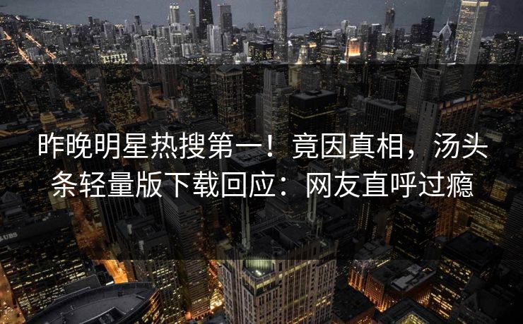 昨晚明星热搜第一！竟因真相，汤头条轻量版下载回应：网友直呼过瘾