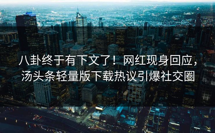 八卦终于有下文了！网红现身回应，汤头条轻量版下载热议引爆社交圈