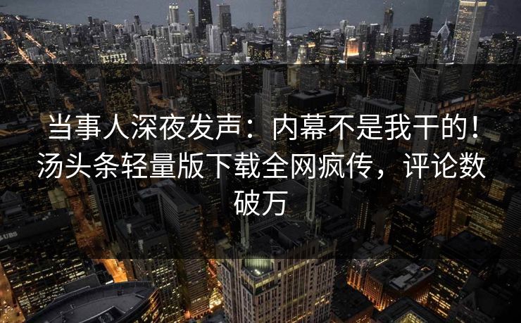当事人深夜发声：内幕不是我干的！汤头条轻量版下载全网疯传，评论数破万