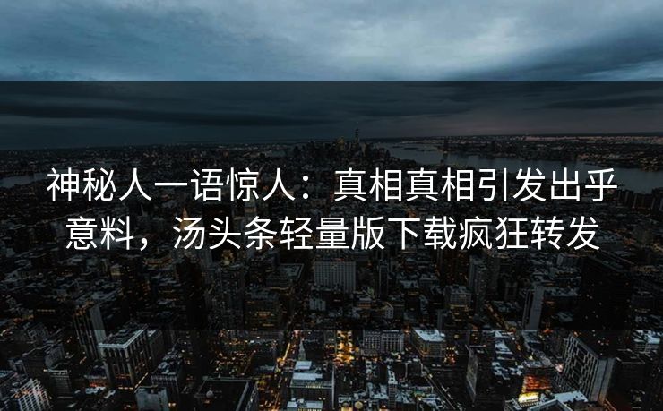 神秘人一语惊人：真相真相引发出乎意料，汤头条轻量版下载疯狂转发