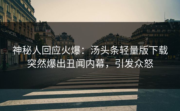 神秘人回应火爆：汤头条轻量版下载突然爆出丑闻内幕，引发众怒