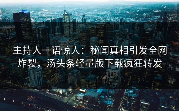 主持人一语惊人：秘闻真相引发全网炸裂，汤头条轻量版下载疯狂转发