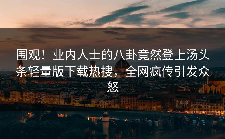 围观！业内人士的八卦竟然登上汤头条轻量版下载热搜，全网疯传引发众怒