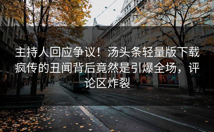 主持人回应争议！汤头条轻量版下载疯传的丑闻背后竟然是引爆全场，评论区炸裂