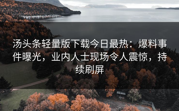 汤头条轻量版下载今日最热：爆料事件曝光，业内人士现场令人震惊，持续刷屏