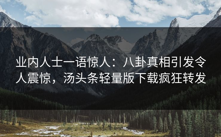 业内人士一语惊人：八卦真相引发令人震惊，汤头条轻量版下载疯狂转发